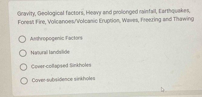 Gravity, Geological factors, Heavy and prolonged rainfall, Earthquakes,
Forest Fire, Volcanoes/Volcanic Eruption, Waves, Freezing and Thawing
Anthropogenic Factors
Natural landslide
Cover-collapsed Sinkholes
Cover-subsidence sinkholes