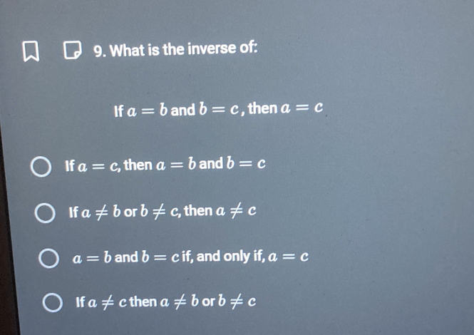 What is the inverse of:
If a=b and b=c , then a=c
If a=c , then a=b and b=c
If a!= b or b!= c , then a!= c
a=b and b=cif , and only if, a=c
If a!= c then a!= b or b!= c