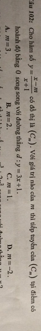 Cho hàm số y= (x-m)/x+1  có đồ thị là (C_m). Với giá trị nào của m thì tiếp tuyến của (C_m) tại điểm có
hoành độ bằng ( song song với đường thẳng d:y=3x+1.
A. m=3. B. m=2. C. m=1. D. m=-2. 
2 
...)