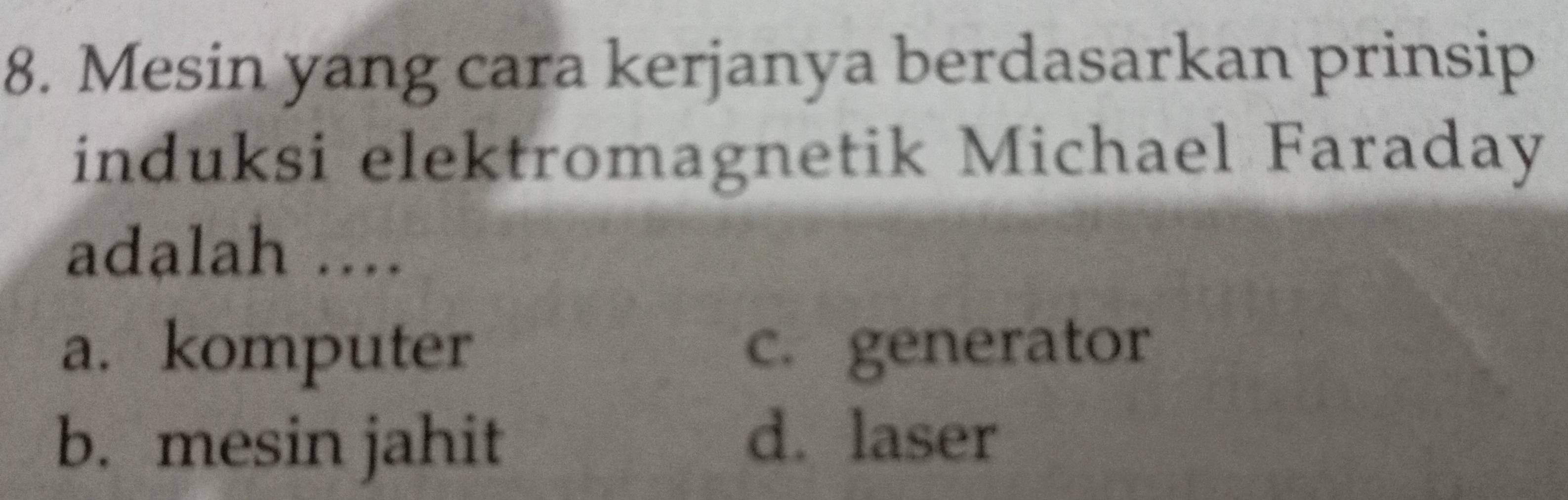 Mesin yang cara kerjanya berdasarkan prinsip
induksi elektromagnetik Michael Faraday
adalah ....
a. komputer c. generator
b. mesin jahit
d. laser