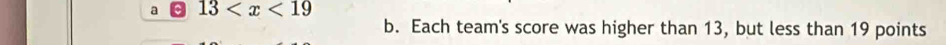 a 13
b. Each team's score was higher than 13, but less than 19 points