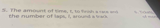 The amount of time, t, to finish a race and 6. Tickets, 
the number of laps, I, around a track of mon