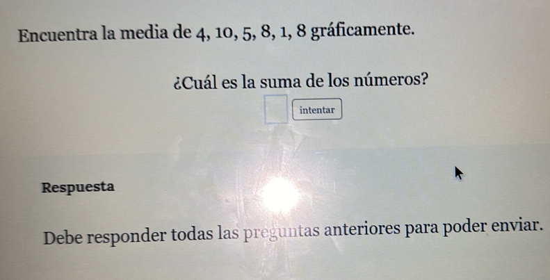 Encuentra la media de 4, 10, 5, 8, 1, 8 gráficamente. 
¿Cuál es la suma de los números? 
intentar 
Respuesta 
Debe responder todas las preguntas anteriores para poder enviar.