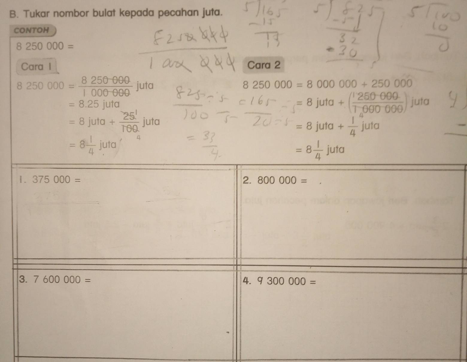 Tukar nombor bulat kepada pecahan juta.
CONTOH
8250000=
Cara I Cara 2
8250000= 8250000/1000000 juta
8250000=8000000+250000
=8.25juta
=8juta+( (1250-000)/T,000000 ) JU ta
=8juta+ 25!/Tθ Q juta
=8juta+ 1/4 juta
=8 1/4 juta, 4
=8 1/4 juta