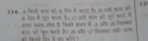 11 
114. A किसी काम को 6 दिन में करता है। B उसी काम को 
दिन में पूरा करता है। C उसी काम को पूरा करने में 
इतना समय लेता है जितने समय में A और मिलकर 
काम को पूरा करते हैं। B और C मिलकर उसी काम 
को कितने दिन में परा करेंगे ?