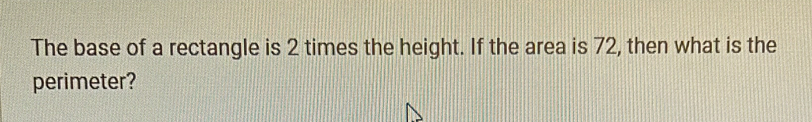 The base of a rectangle is 2 times the height. If the area is 72, then what is the 
perimeter?