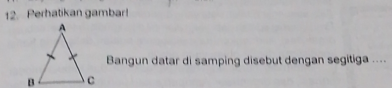 Perhatikan gambar! 
Bangun datar di samping disebut dengan segitiga ....