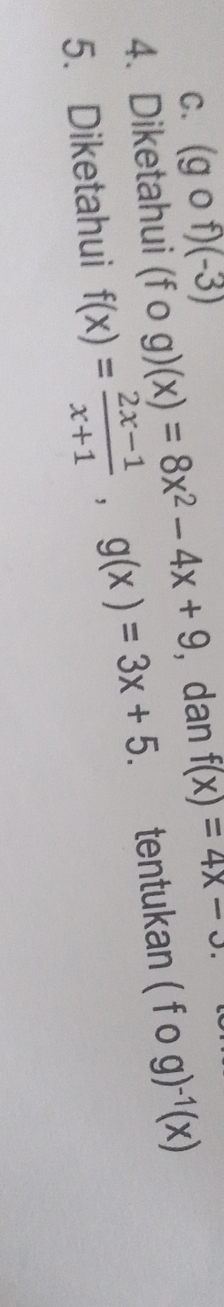 C. (gcirc f)(-3)
4. Diketahui (fcirc g)(x)=8x^2-4x+9 , dan f(x)=4x-3. 
5. Diketahui f(x)= (2x-1)/x+1 , g(x)=3x+5. tentukan (fcirc g)^-1(x)