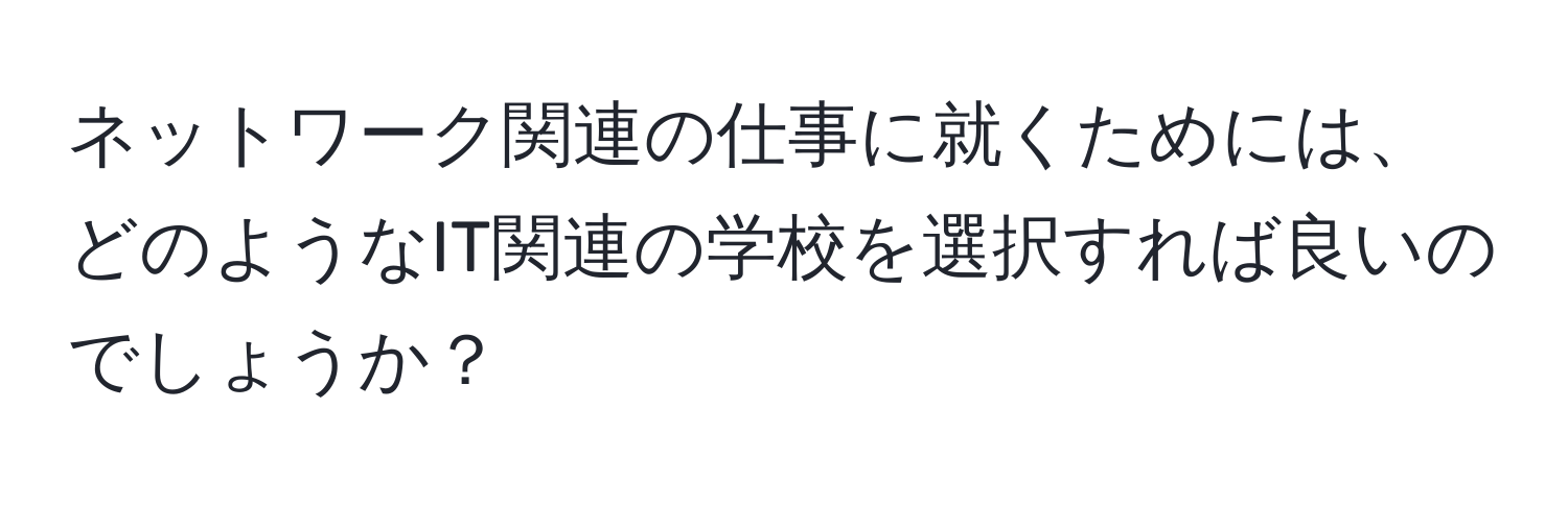 ネットワーク関連の仕事に就くためには、どのようなIT関連の学校を選択すれば良いのでしょうか？