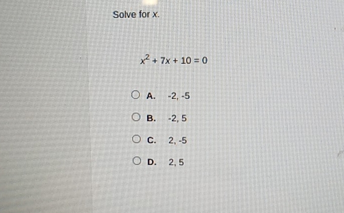 Solve for x.
x^2+7x+10=0
A. -2, -5
B. -2, 5
C. 2, -5
D. 2, 5