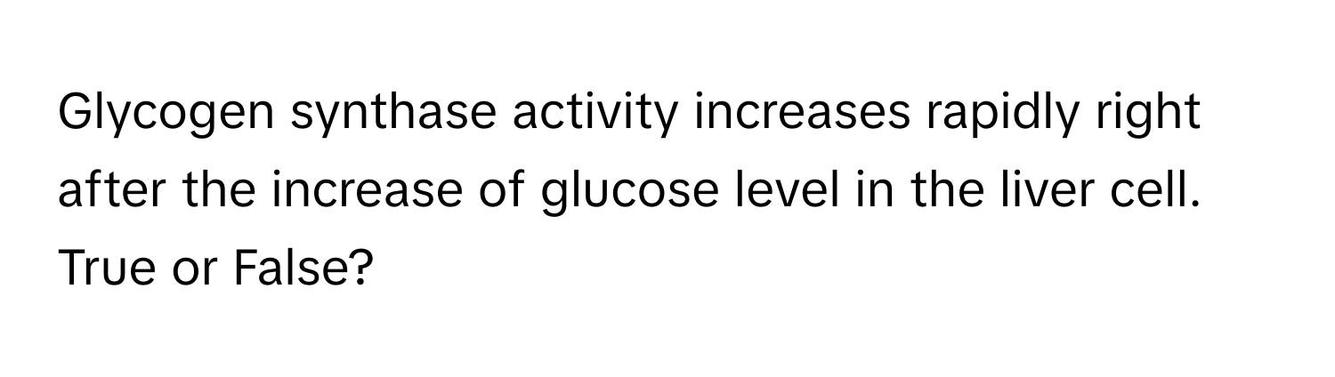 Glycogen synthase activity increases rapidly right after the increase of glucose level in the liver cell. True or False?