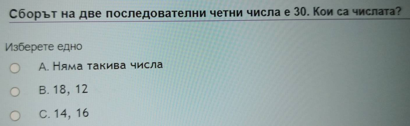 Сборът на две последователни четни числа е 3О. Кои са числата?
Изберете едно
А. Няма такива числа
B. 18, 12
C. 14, 16