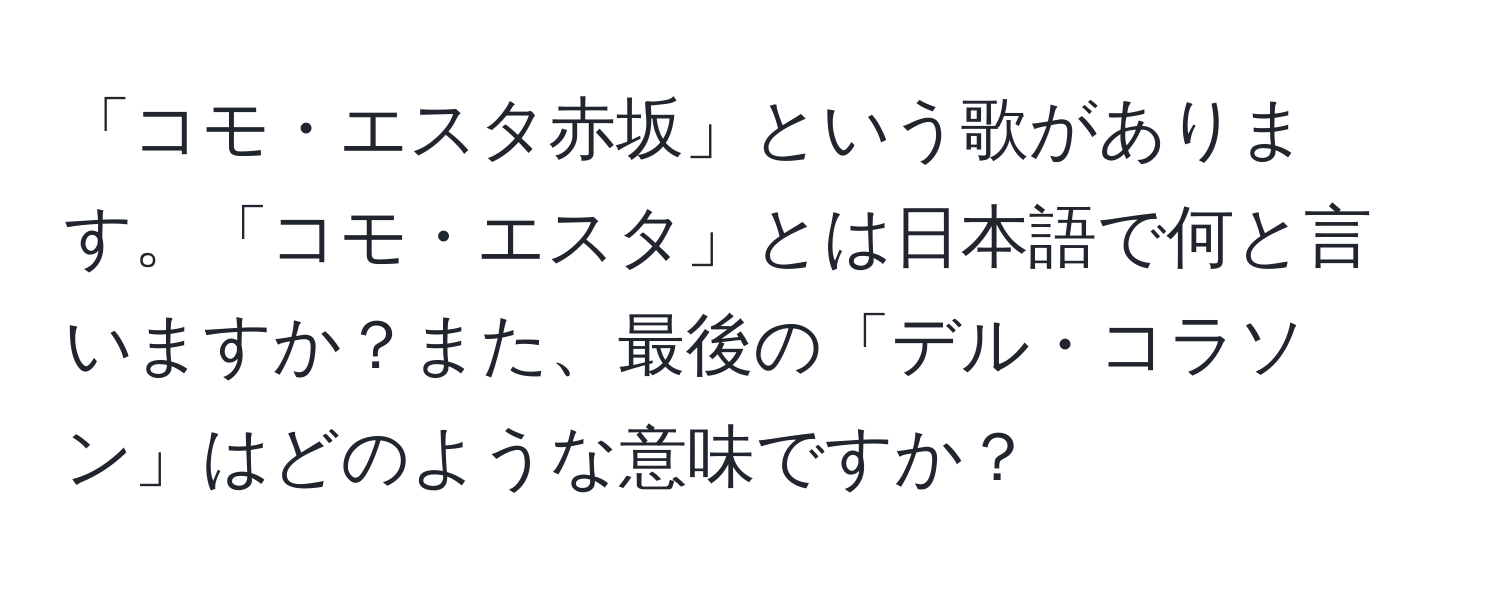 「コモ・エスタ赤坂」という歌があります。「コモ・エスタ」とは日本語で何と言いますか？また、最後の「デル・コラソン」はどのような意味ですか？