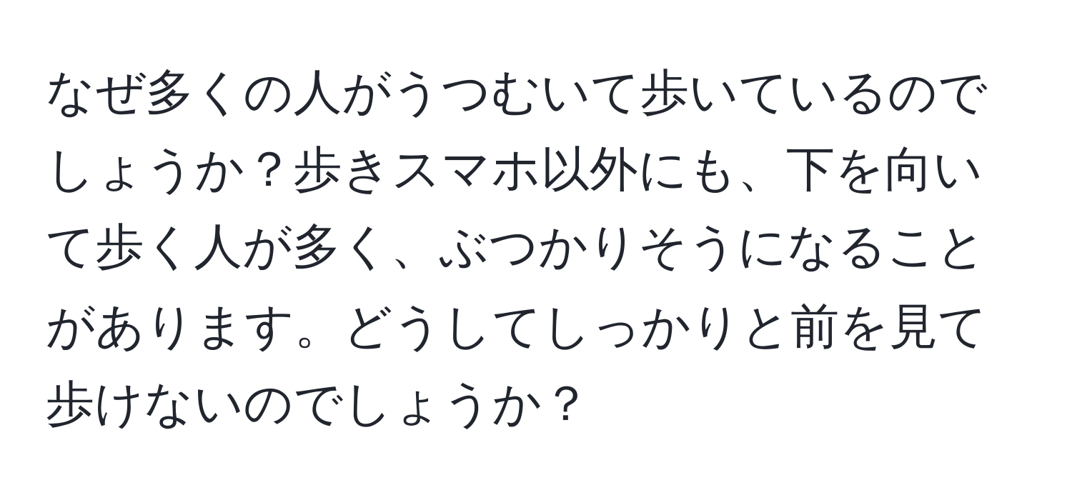 なぜ多くの人がうつむいて歩いているのでしょうか？歩きスマホ以外にも、下を向いて歩く人が多く、ぶつかりそうになることがあります。どうしてしっかりと前を見て歩けないのでしょうか？