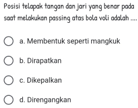 Posisi telapak tangan dan jari yang benar pada
saat melakukan passing atas bola voli adalah ....
a. Membentuk seperti mangkuk
b. Dirapatkan
c. Dikepalkan
d. Direngangkan