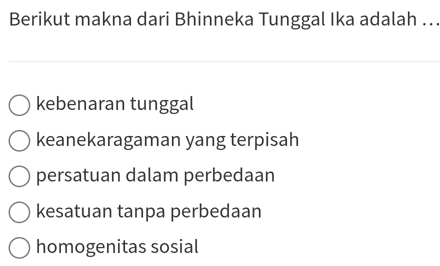 Berikut makna dari Bhinneka Tunggal Ika adalah …..
kebenaran tunggal
keanekaragaman yang terpisah
persatuan dalam perbedaan
kesatuan tanpa perbedaan
homogenitas sosial