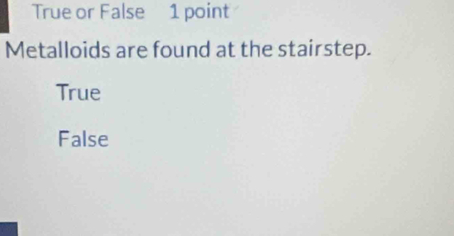 True or False 1 point
Metalloids are found at the stairstep.
True
False