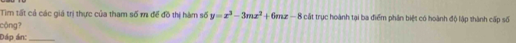 Tìm tất cả các giá trị thực của tham số m để đồ thị hàm số y=x^3-3mx^2+6mx-8 cất trục hoành tại ba điểm phân biệt có hoành độ lập thành cấp số 
cộng? 
Đáp án:_