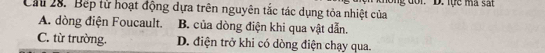 Cầu 28. Bếp từ hoạt động dựa trên nguyên tắc tác dụng tỏa nhiệt của
A. dòng điện Foucault. B. của dòng điện khi qua vật dẫn.
C. từ trường. D. điện trở khi có dòng điện chạy qua.
