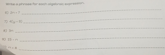 Write a phrase for each algebralc expression. 
6) 2n+7
_ 
7) 4(y+9)
_ 
8) 3n
_ 
9) 15-n
_
n+8
_