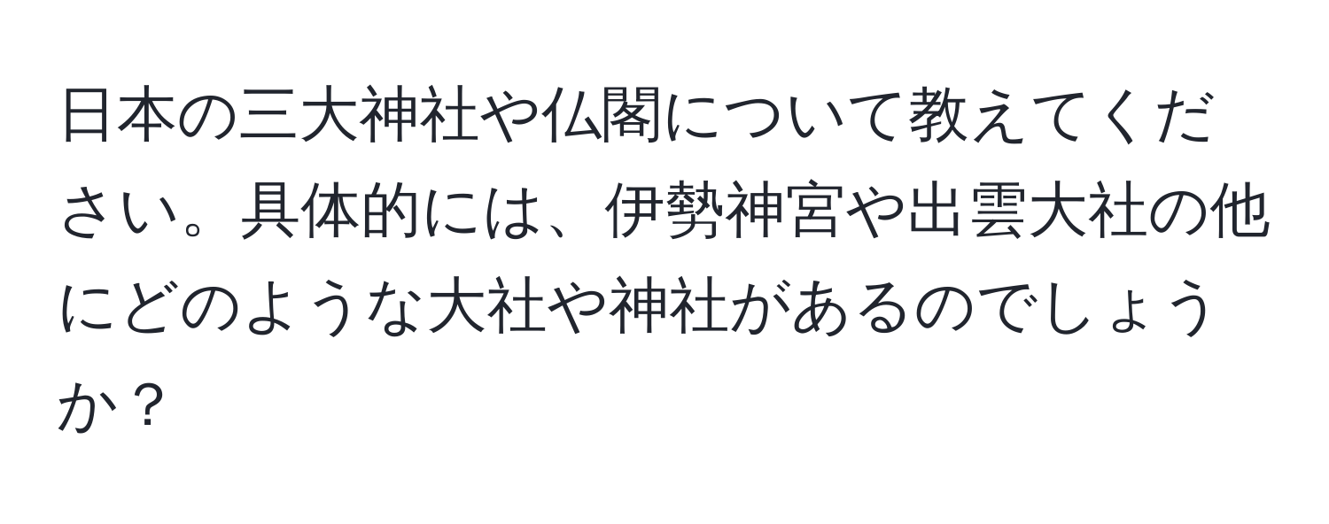 日本の三大神社や仏閣について教えてください。具体的には、伊勢神宮や出雲大社の他にどのような大社や神社があるのでしょうか？