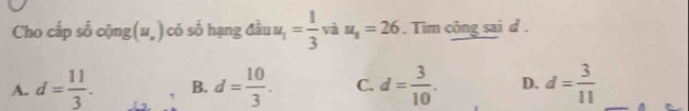 Cho cấp số cộng(u,) có số hạng đầu u_1= 1/3  và u_1=26. Tim công sai d.
A. d= 11/3 . B. d= 10/3 . C. d= 3/10 . D. d= 3/11 