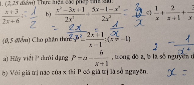 (2,25 điểm) Thực hiện các phép tỉnh sau:
 (x+3)/2x+6 ; b)  (x^2-3x+1)/2x^2 + (5x-1-x^2)/2x^2  c)  1/x + 2/x+1 + 3/x 
(0,5 điểm) Cho phân thức P^2= (2x+1)/x+1 ; (x!= -1)
a) Hãy viết P dưới dạng P=a- b/x+1  , trong đó a, b là số nguyên d 
b) Với giá trị nào của x thì P có giá trị là số nguyên.