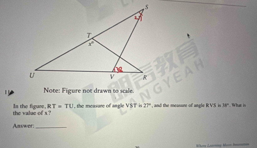 Note: Figure not drawn to scale.
In the figure, RT=TU , the measure of angle VST is 27° , and the measure of angle RVS is 38°. What is
the value of x?
Answer:_
in Where Learning Masts Inmovation