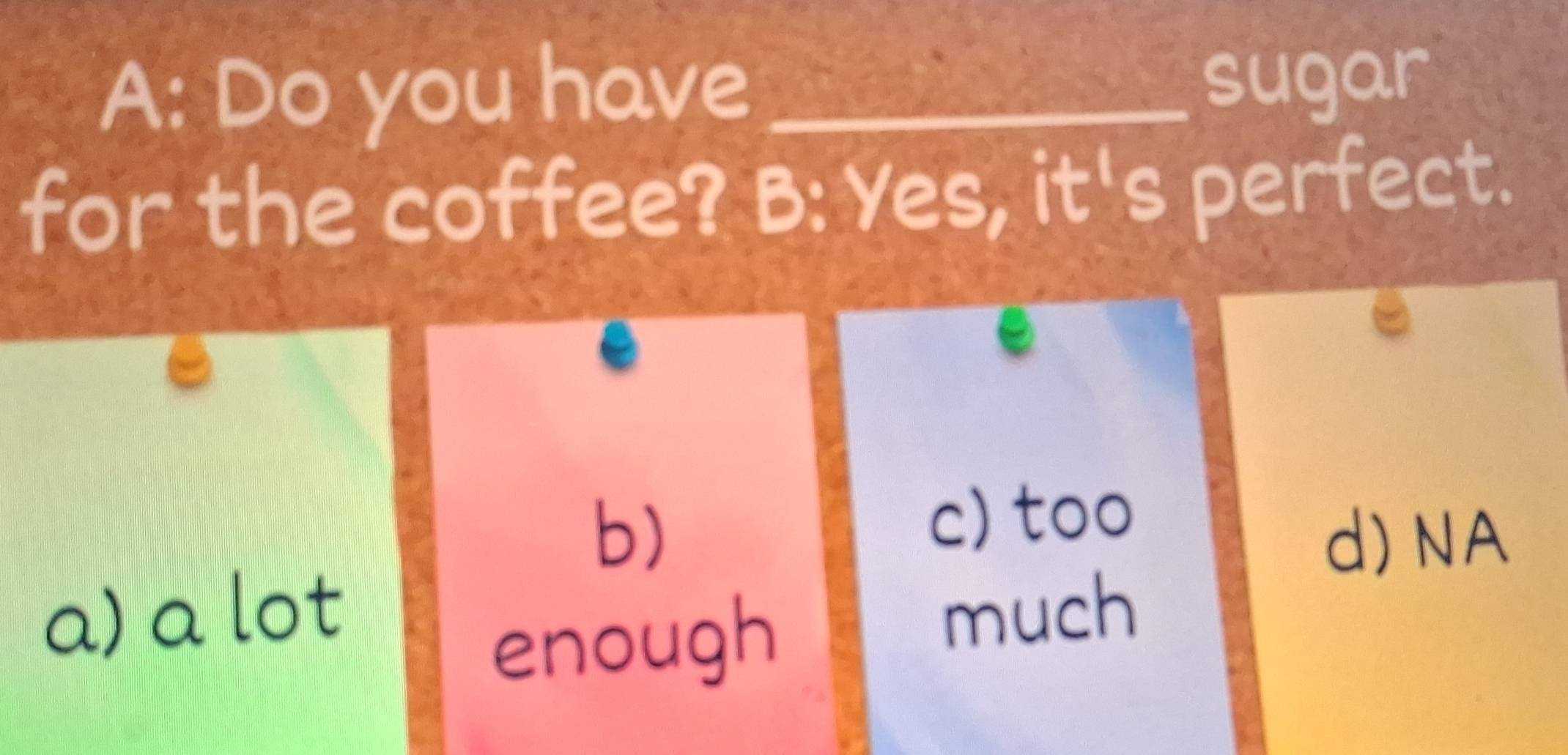 A: Do you have_
sugar
for the coffee? B: Yes, it's perfect.
b)
c) too
d) NA
a) a lot much
enough