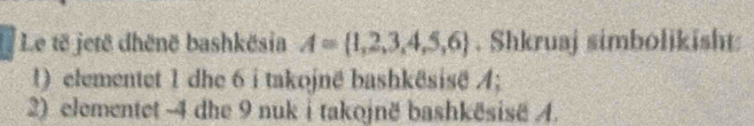 Le të jetë dhēnë bashkësia A= 1,2,3,4,5,6. Shkruaj simbolikisht 
!) elementet 1 dhe 6 i takojnë bashkësisë /; 
2) elementet -4 dhe 9 nuk i takojnë bashkēsisë A.