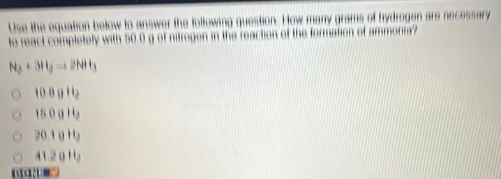 Use the equation below to answer the following question. How many grams of hydrogen are necessary
te react completely with 50 0 g of nitrogen in the reaction of the formation of ammonia?
N_2+3H_2to 2NH_3
10.8gH_2
1800H_2
20.1gH_2
41.2gH_2