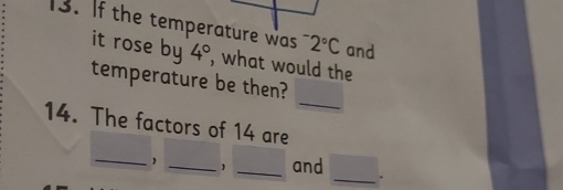 If the temperature was^-2°C and 
it rose by 4° , what would the 
_ 
temperature be then? 
14. The factors of 14 are 
_ 
_ 
_and _.