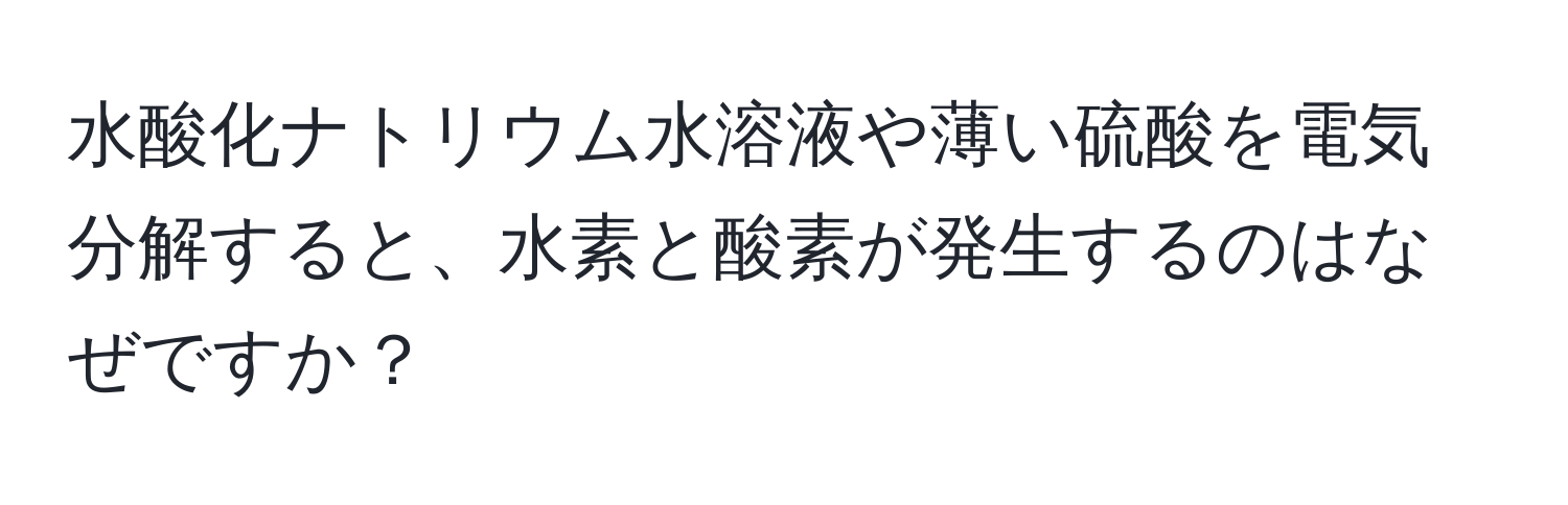 水酸化ナトリウム水溶液や薄い硫酸を電気分解すると、水素と酸素が発生するのはなぜですか？