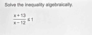 Solve the inequality algebraically.
 (x+13)/x-12 ≤ 1