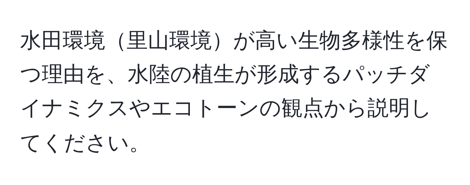 水田環境里山環境が高い生物多様性を保つ理由を、水陸の植生が形成するパッチダイナミクスやエコトーンの観点から説明してください。