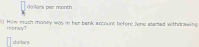 dollars per month 
) How much money was in her bank account before Jane started withdrawing 
money?
dollars