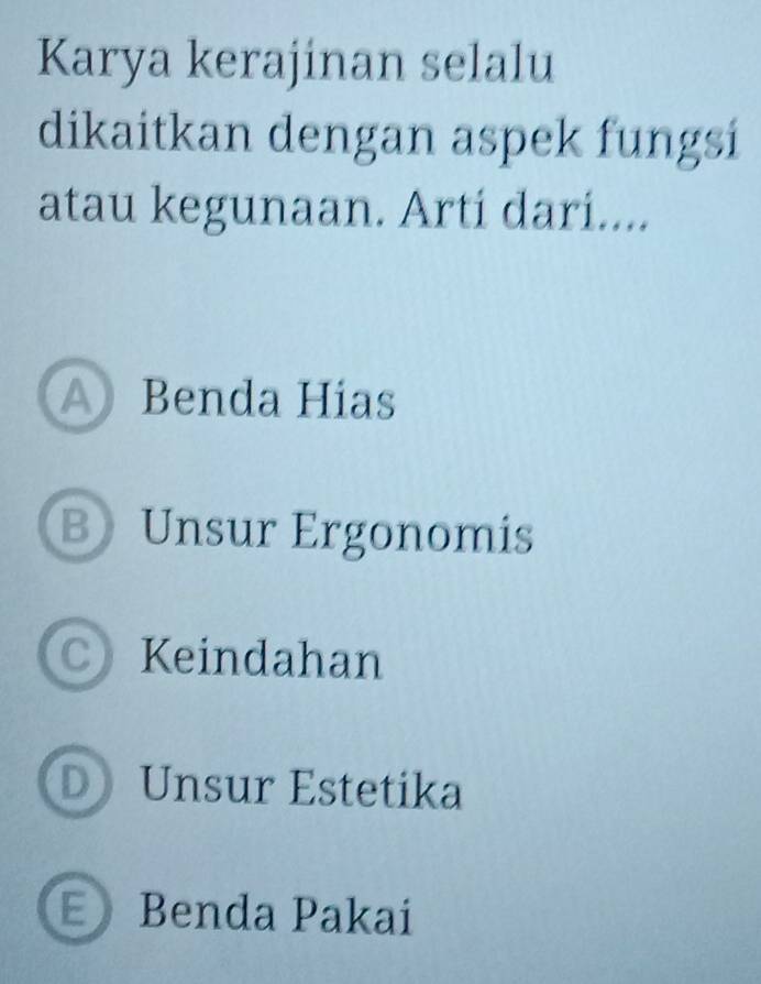 Karya kerajinan selalu
dikaitkan dengan aspek fungsi
atau kegunaan. Artí dari....
A Benda Hias
B Unsur Ergonomis
C) Keindahan
D Unsur Estetika
E Benda Pakai