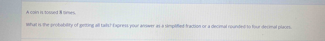 A coin is tossed 8 times. 
What is the probability of getting all tails? Express your answer as a simplified fraction or a decimal rounded to four decimal places.