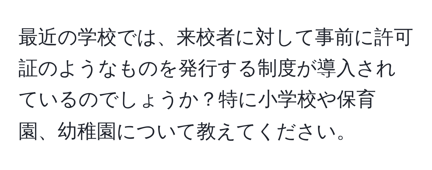 最近の学校では、来校者に対して事前に許可証のようなものを発行する制度が導入されているのでしょうか？特に小学校や保育園、幼稚園について教えてください。