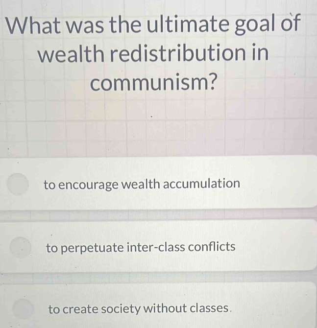 What was the ultimate goal of
wealth redistribution in
communism?
to encourage wealth accumulation
to perpetuate inter-class conflicts
to create society without classes.