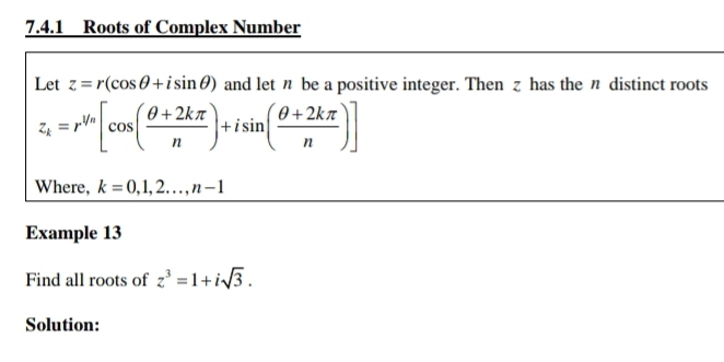 Roots of Complex Number 
Let z=r(cos θ +isin θ ) and let n be a positive integer. Then z has the n distinct roots
z_k=r^(psi _n)[cos ( (θ +2kπ )/n )+isin ( (θ +2kπ )/n )]
Where, k=0,1,2..., n-1
Example 13 
Find all roots of z^3=1+isqrt(3). 
Solution: