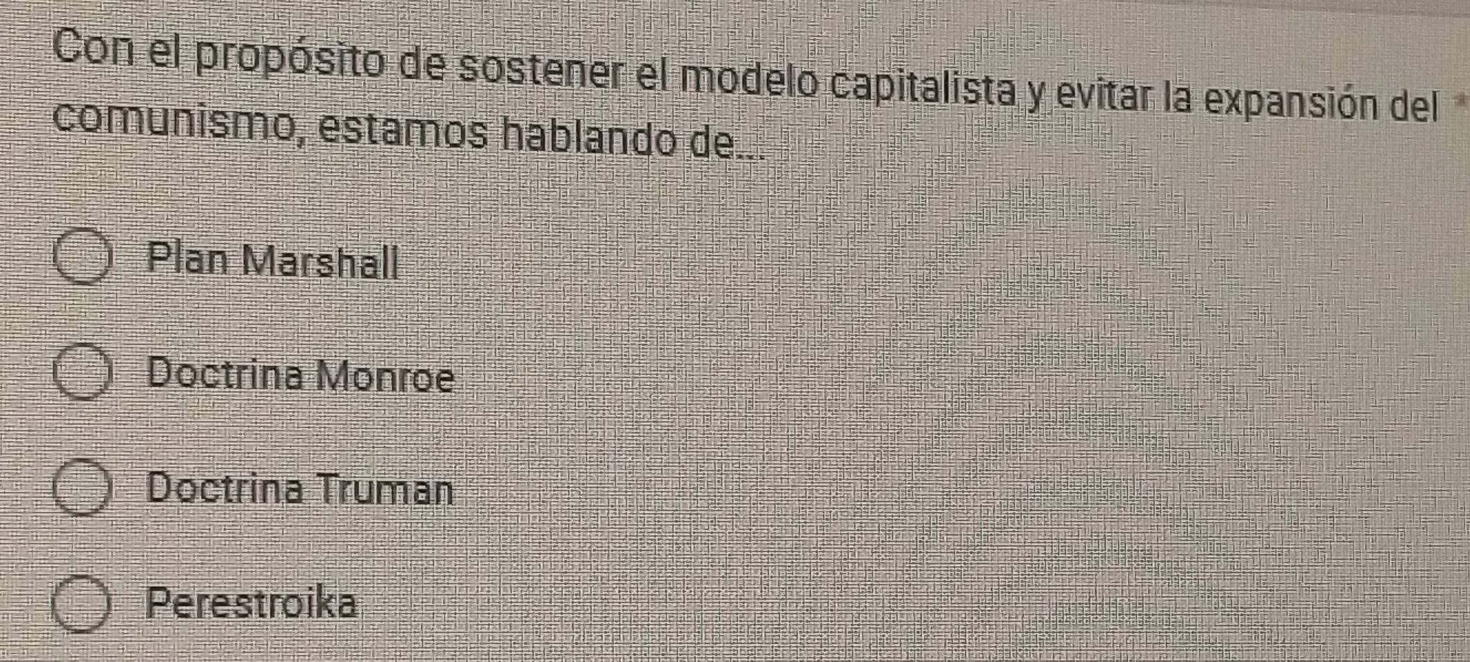 Con el propósito de sostener el modelo capitalista y evitar la expansión del
comunismo, estamos hablando de...
Plan Marshall
Doctrina Monroe
Doctrina Truman
Perestroika