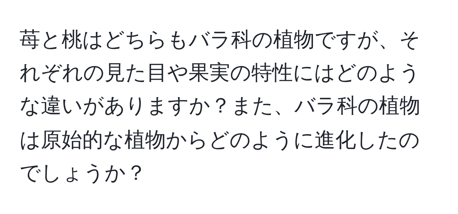 苺と桃はどちらもバラ科の植物ですが、それぞれの見た目や果実の特性にはどのような違いがありますか？また、バラ科の植物は原始的な植物からどのように進化したのでしょうか？