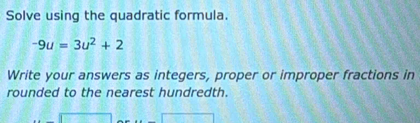 Solve using the quadratic formula.
-9u=3u^2+2
Write your answers as integers, proper or improper fractions in 
rounded to the nearest hundredth. 
□ frac 20.6°