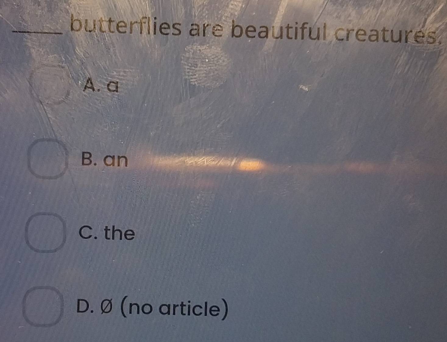 butterflies are beautiful creatures.
A. a
B. an
C. the
D. Ø (no article)