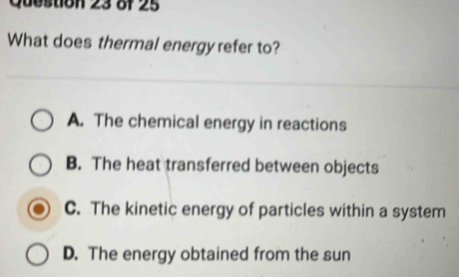 What does thermal energy refer to?
A. The chemical energy in reactions
B. The heat transferred between objects
C. The kinetic energy of particles within a system
D. The energy obtained from the sun