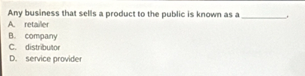 Any business that sells a product to the public is known as a _.
A. retailer
B. company
C. distributor
D. service provider