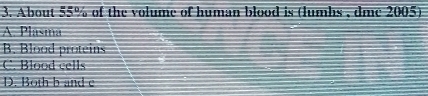 About 55% of the volume of human blood is (lumhs , dme 2005)
A. Plasma
B. Blood proteins
C. Blood cells
D. Both b and e