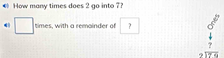 How many times does 2 go into 7? 
□ times, with a remainder of ?
□  beginarrayr 5 6 downarrow 1 downarrow endarray
 3/4 
?
beginarrayr 2encloselongdiv 7.9endarray