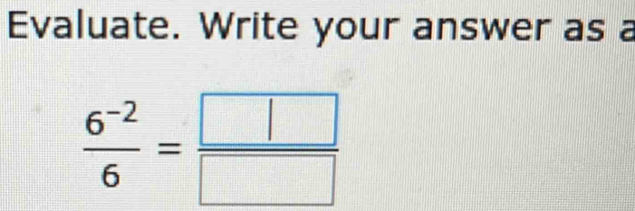 Evaluate. Write your answer as a
 (6^(-2))/6 = □ /□  